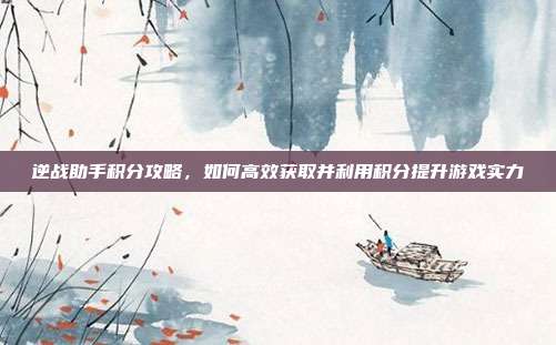 逆战助手积分攻略,如何高效获取并利用积分提升游戏实力