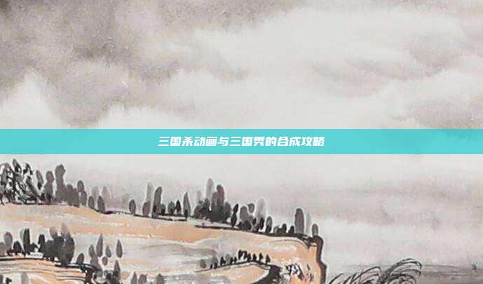 三国杀动画与三国秀的合成攻略