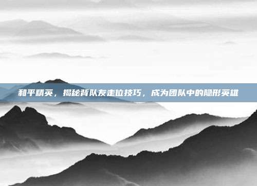 和平精英，揭秘背队友走位技巧，成为团队中的隐形英雄