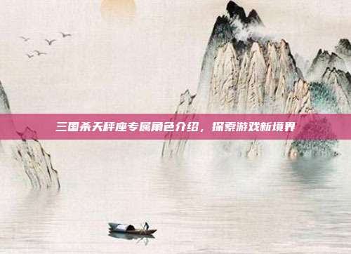 三国杀天秤座专属角色介绍,探索游戏新境界
