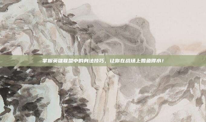 掌握英雄联盟中的身法技巧，让你在战场上如鱼得水！