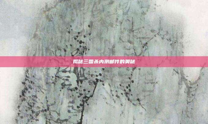 揭秘三国杀内测邮件的奥秘