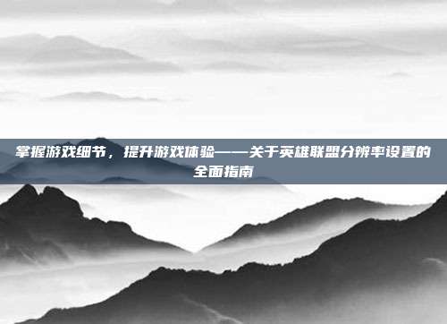 掌握游戏细节,提升游戏体验——关于英雄联盟分辨率设置的全面指南