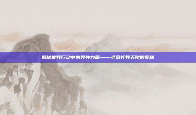 揭秘荒野行动中的野性力量——老鼠打野天赋的奥秘