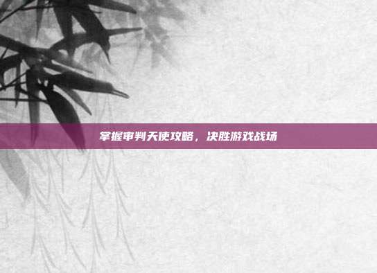 掌握审判天使攻略,决胜游戏战场