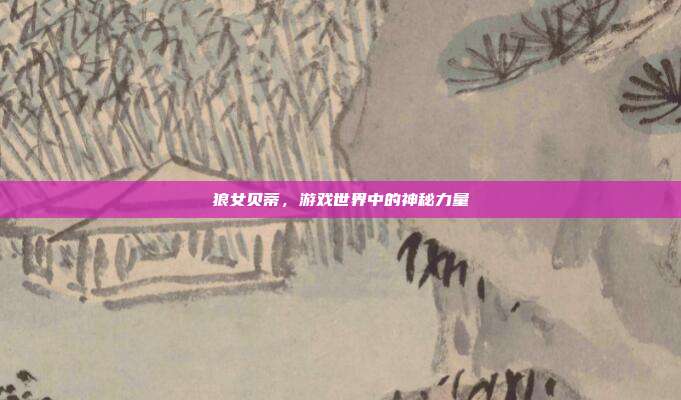 狼女贝蒂，游戏世界中的神秘力量