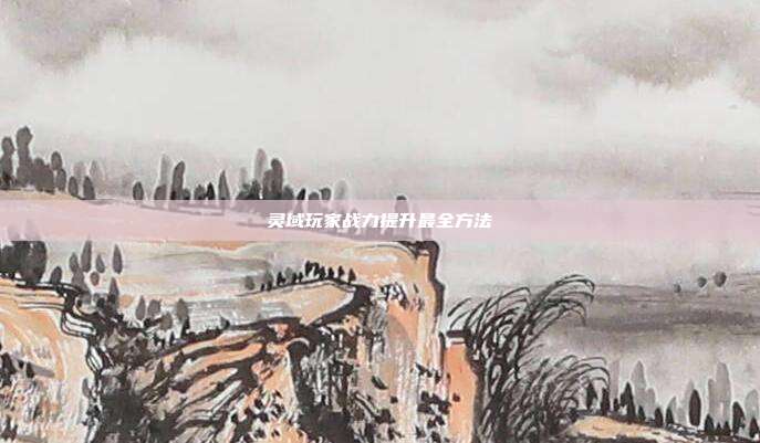 灵域玩家战力提升最全方法