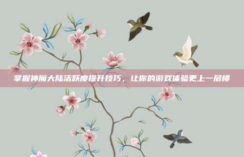 掌握神魔大陆活跃度提升技巧,让你的游戏体验更上一层楼