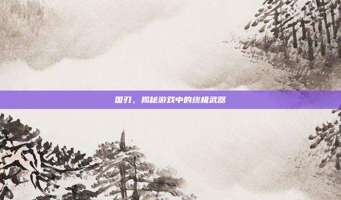 国刃，揭秘游戏中的终极武器