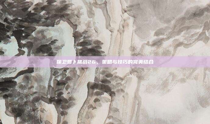 保卫萝卜挑战26,策略与技巧的完美结合