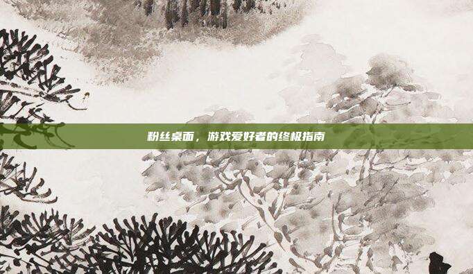 粉丝桌面,游戏爱好者的终极指南
