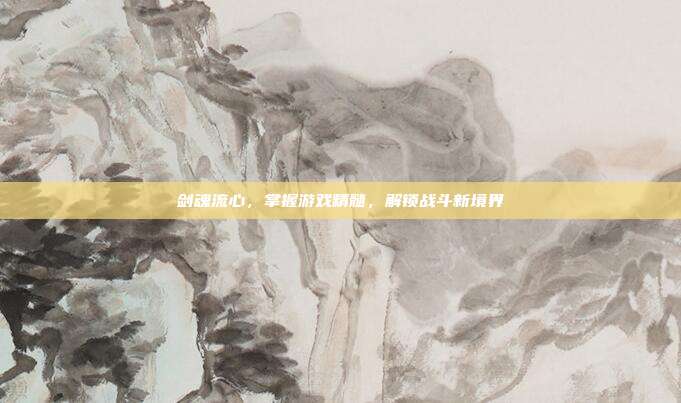 剑魂流心,掌握游戏精髓,解锁战斗新境界