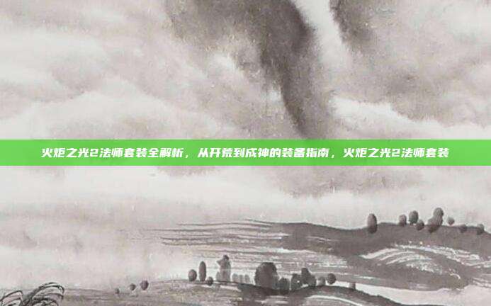 火炬之光2法师套装全解析，从开荒到成神的装备指南，火炬之光2法师套装