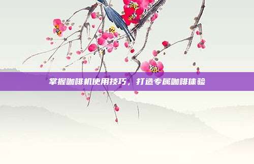 掌握咖啡机使用技巧，打造专属咖啡体验