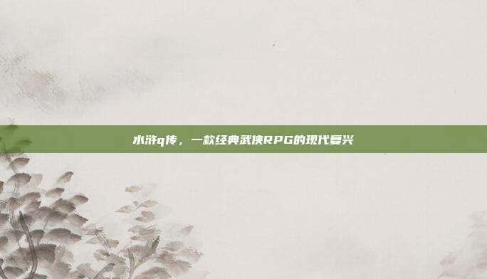 水浒q传，一款经典武侠RPG的现代复兴