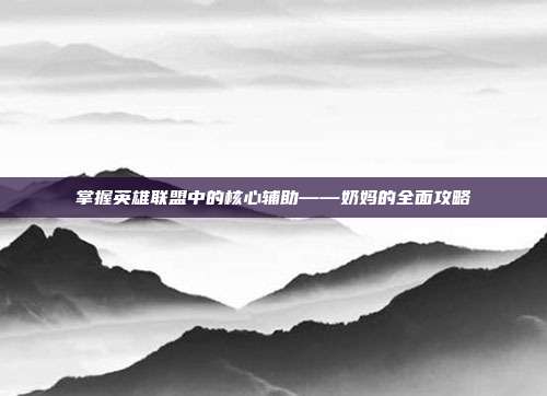 掌握英雄联盟中的核心辅助——奶妈的全面攻略