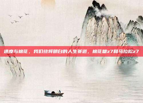 速度与棉花,我们终将明白的人生赛道,棉花糖z7和马拉松z7