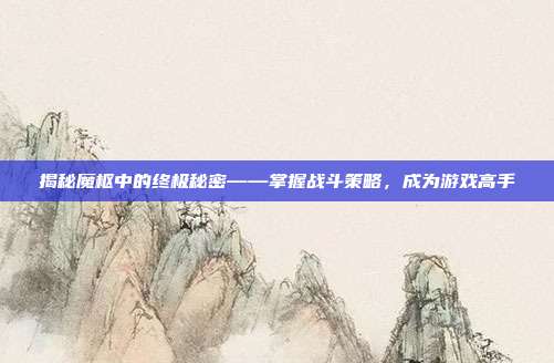 揭秘魔枢中的终极秘密——掌握战斗策略,成为游戏高手