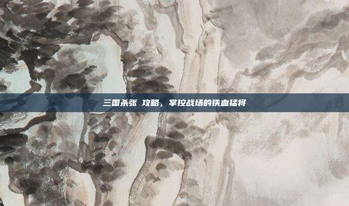 三国杀张郃攻略，掌控战场的铁血猛将