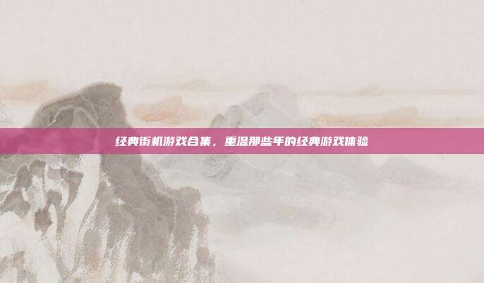 经典街机游戏合集,重温那些年的经典游戏体验