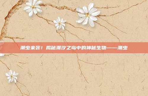 潮虫来袭!揭秘潮汐之岛中的神秘生物——潮虫