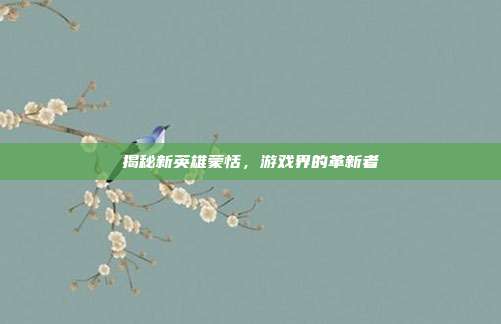 揭秘新英雄蒙恬,游戏界的革新者