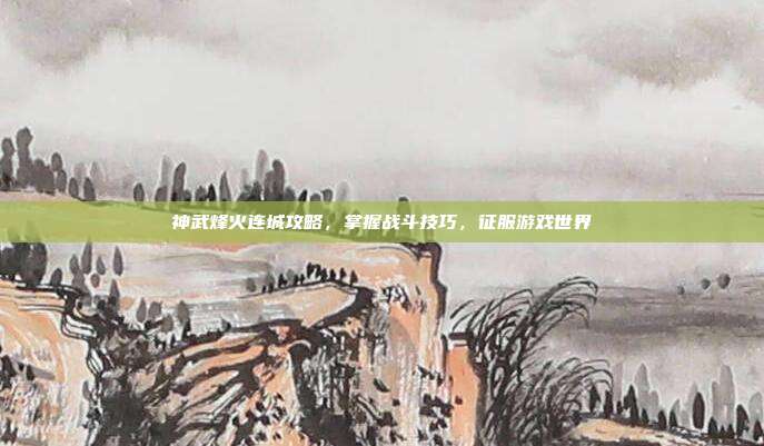 神武烽火连城攻略,掌握战斗技巧,征服游戏世界