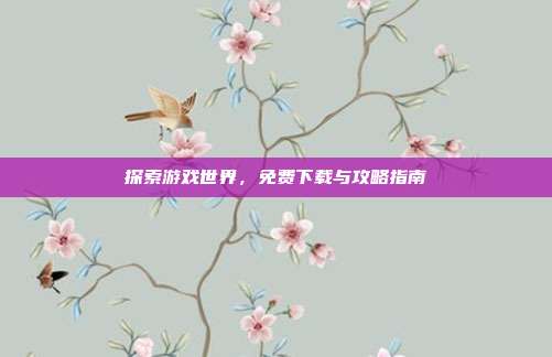 探索游戏世界，免费下载与攻略指南