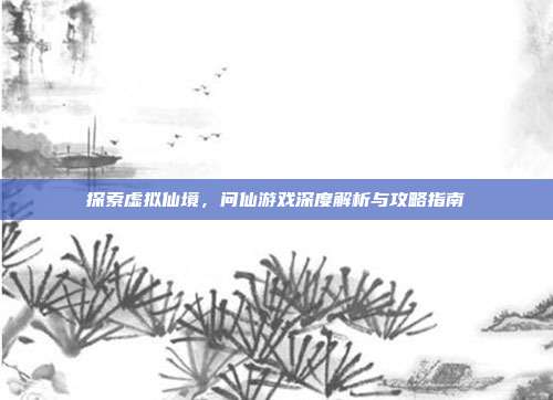 探索虚拟仙境，问仙游戏深度解析与攻略指南