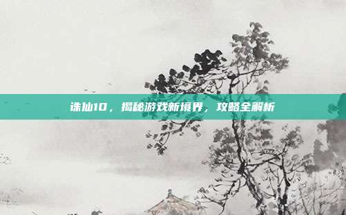 诛仙10,揭秘游戏新境界,攻略全解析