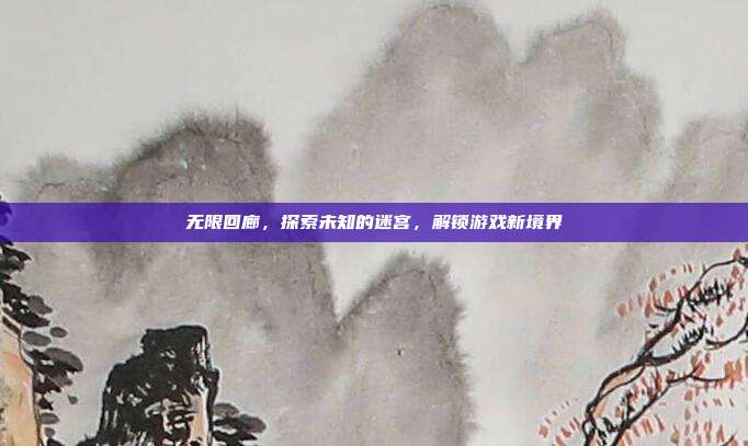 无限回廊，探索未知的迷宫，解锁游戏新境界