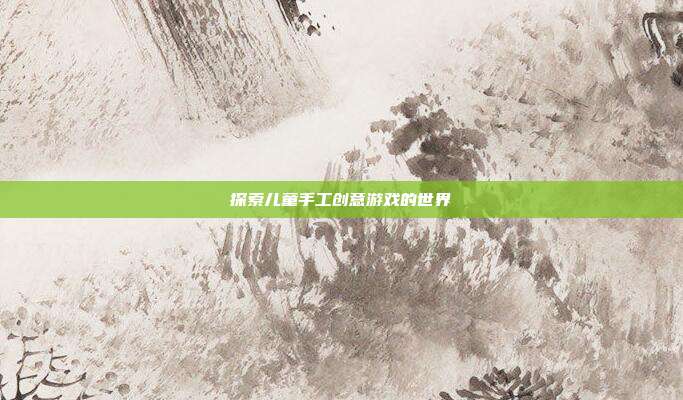 探索儿童手工创意游戏的世界