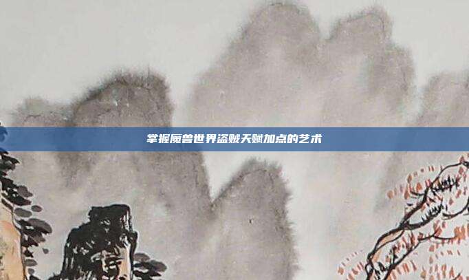 掌握魔兽世界盗贼天赋加点的艺术