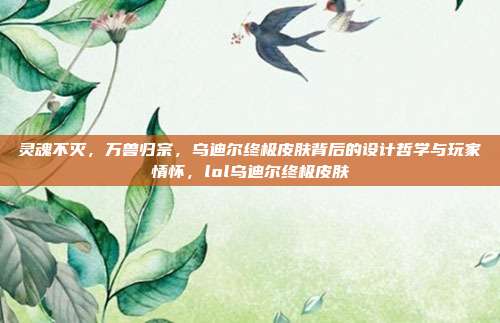 灵魂不灭，万兽归宗，乌迪尔终极皮肤背后的设计哲学与玩家情怀，lol乌迪尔终极皮肤