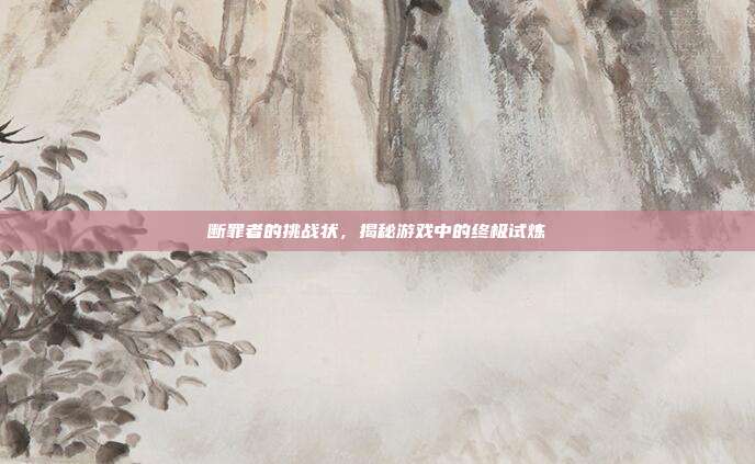 断罪者的挑战状，揭秘游戏中的终极试炼