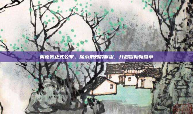 奥德赛正式公布,探索未知的旅程,开启冒险新篇章
