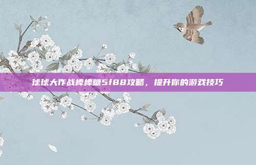 球球大作战棒棒糖5f88攻略，提升你的游戏技巧