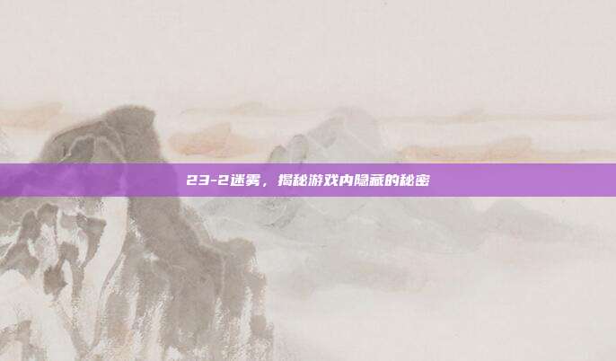 23-2迷雾，揭秘游戏内隐藏的秘密