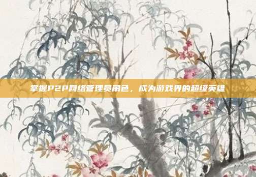 掌握P2P网络管理员角色，成为游戏界的超级英雄