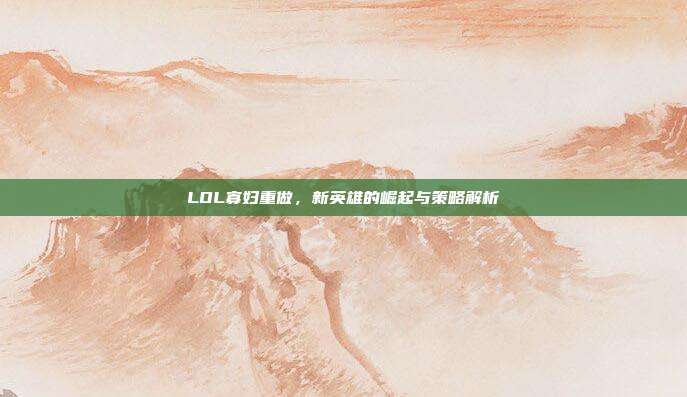 LOL寡妇重做,新英雄的崛起与策略解析