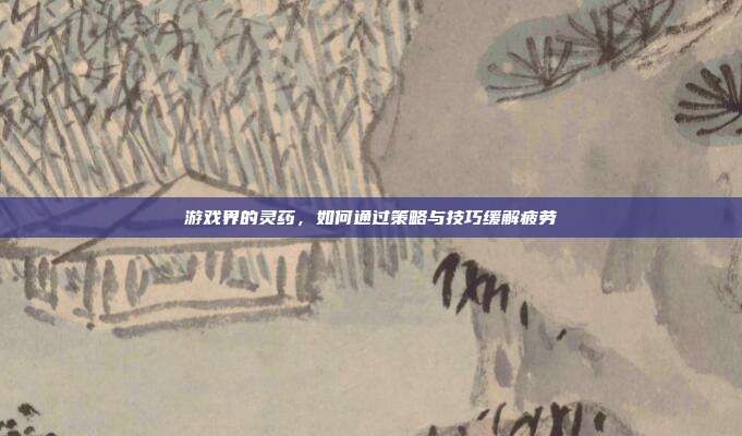 游戏界的灵药,如何通过策略与技巧缓解疲劳