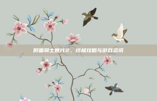 假面骑士世代2,终极攻略与游戏资讯