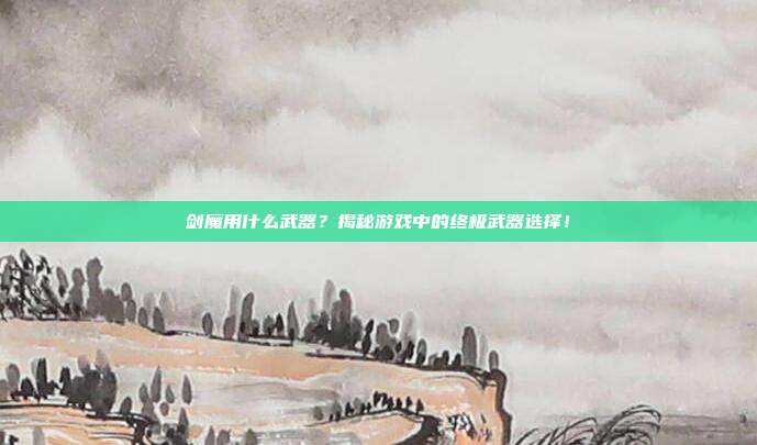 剑魔用什么武器？揭秘游戏中的终极武器选择！