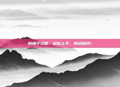 割绳子攻略,轻松上手,挑战自我!
