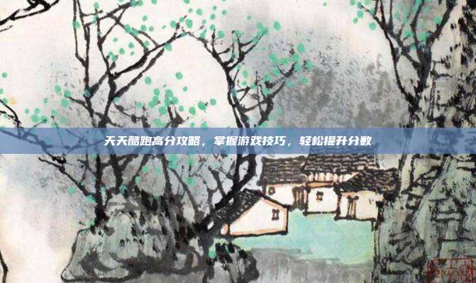 天天酷跑高分攻略，掌握游戏技巧，轻松提升分数