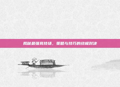 揭秘最强竞技场,策略与技巧的终极对决