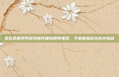 生化危机系列游戏新作复仇即将来袭,下载体验成为生存挑战