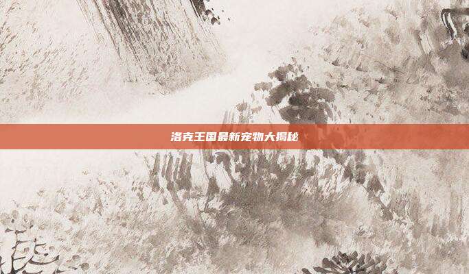洛克王国最新宠物大揭秘