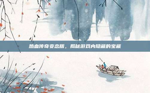 热血传奇变态版,揭秘游戏内隐藏的宝藏