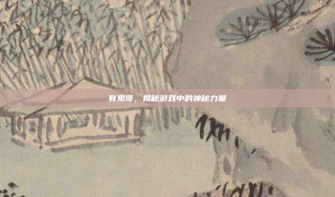 有鬼哥,揭秘游戏中的神秘力量